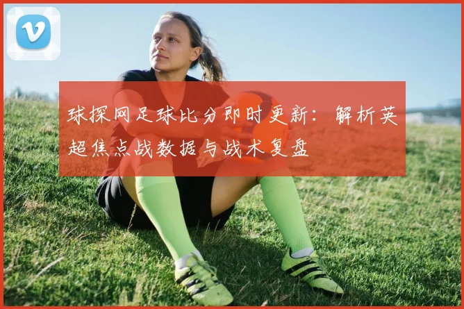 球探网足球比分即时更新：解析英超焦点战数据与战术复盘