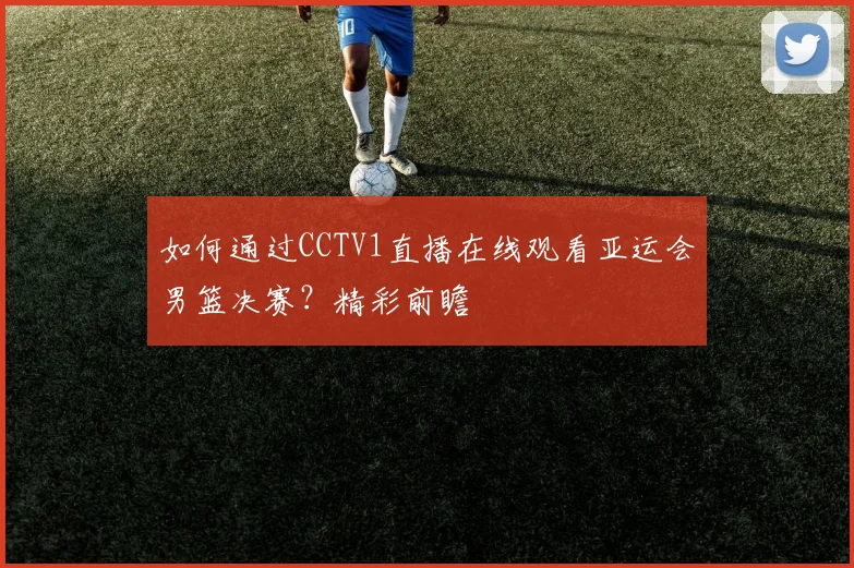 如何通过CCTV1直播在线观看亚运会男篮决赛？精彩前瞻