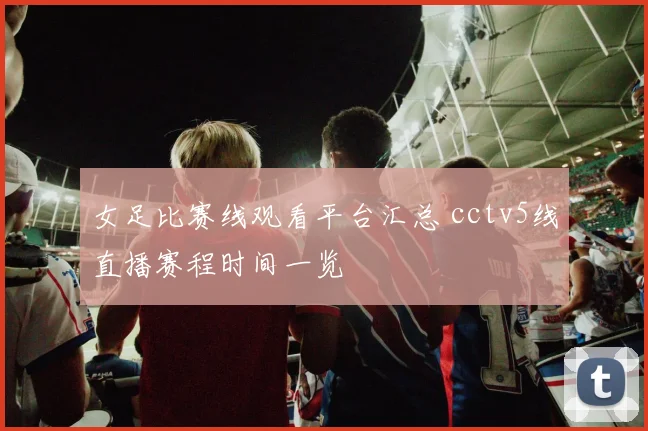 女足比赛线观看平台汇总 cctv5线直播赛程时间一览