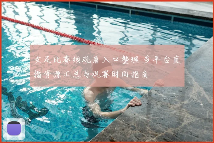 女足比赛线观看入口整理 多平台直播资源汇总与观赛时间指南