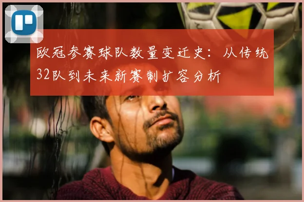 欧冠参赛球队数量变迁史：从传统32队到未来新赛制扩容分析