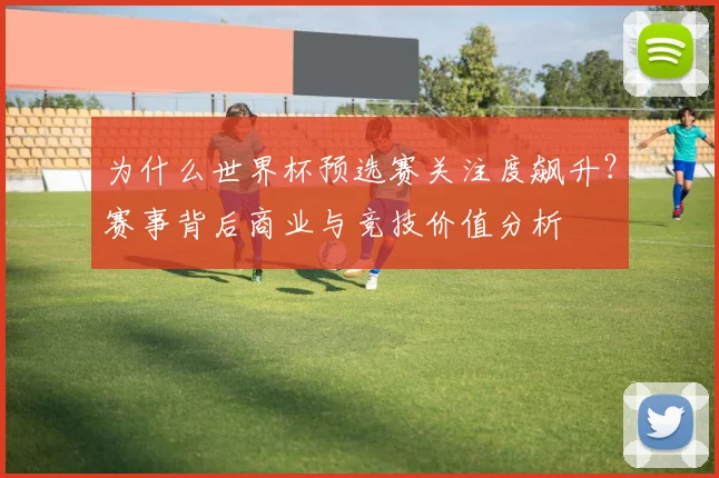 为什么世界杯预选赛关注度飙升？赛事背后商业与竞技价值分析