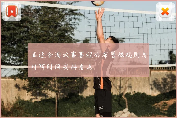 亚运会淘汰赛赛程公布晋级规则与对阵时间安排看点