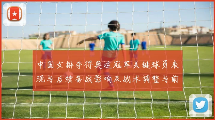 中国女排夺得奥运冠军关键球员表现与后续备战影响及战术调整与前景分析