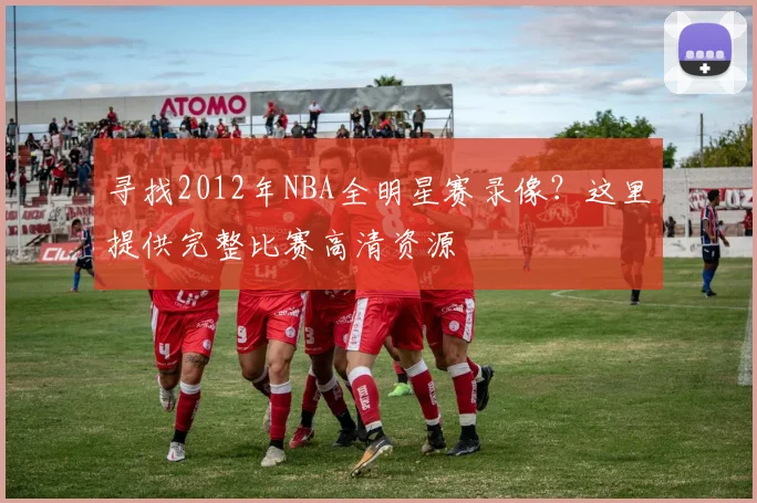 寻找2012年NBA全明星赛录像？这里提供完整比赛高清资源