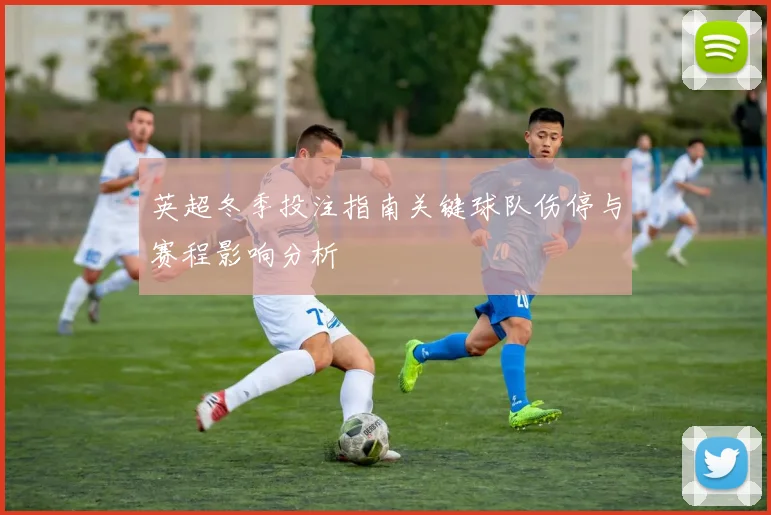英超冬季投注指南关键球队伤停与赛程影响分析