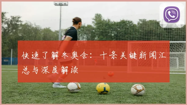快速了解冬奥会：十条关键新闻汇总与深度解读