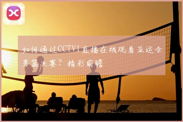 如何通过CCTV1直播在线观看亚运会男篮决赛？精彩前瞻