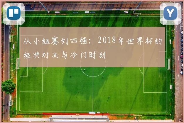 从小组赛到四强：2018年世界杯的经典对决与冷门时刻